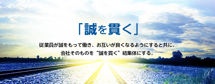 「誠を貫く」従業員が誠をもって働き、お互いが良くなるようにすると共に、会社そのものを“誠を貫く”結集体にする。